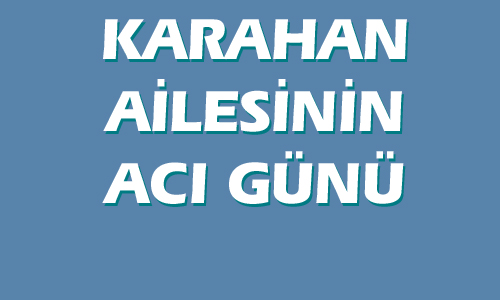 KARAHAN AİLESİNİN ACI GÜNÜ